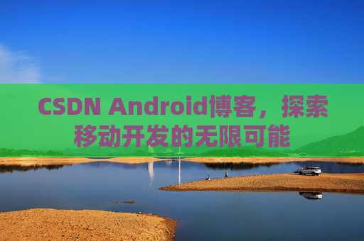 CSDN Android博客,探索移动开发的无限可能